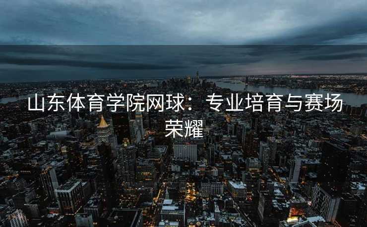 山东体育学院网球：专业培育与赛场荣耀