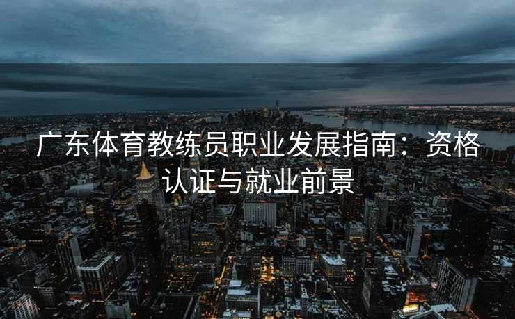 广东体育教练员职业发展指南：资格认证与就业前景