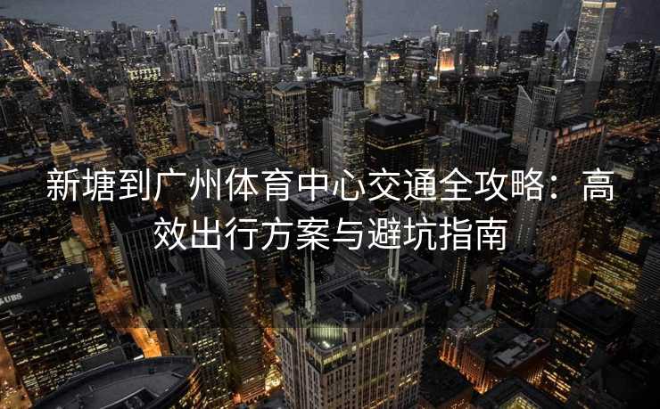 新塘到广州体育中心交通全攻略：高效出行方案与避坑指南
