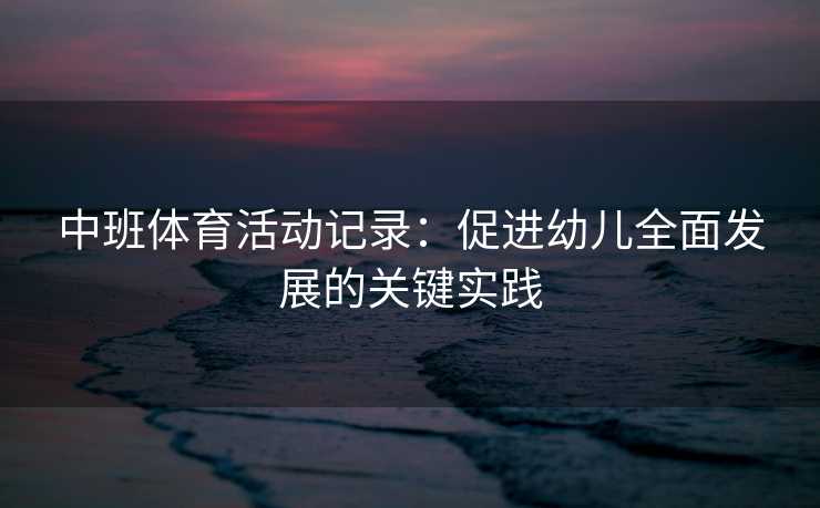 中班体育活动记录：促进幼儿全面发展的关键实践