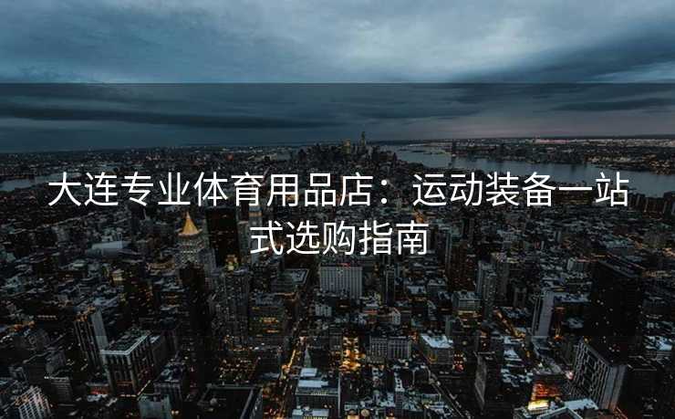 大连专业体育用品店：运动装备一站式选购指南