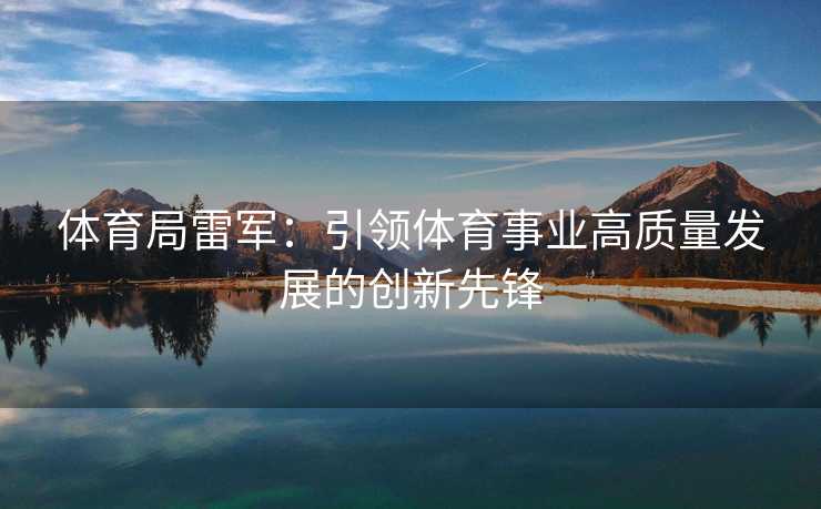 体育局雷军：引领体育事业高质量发展的创新先锋