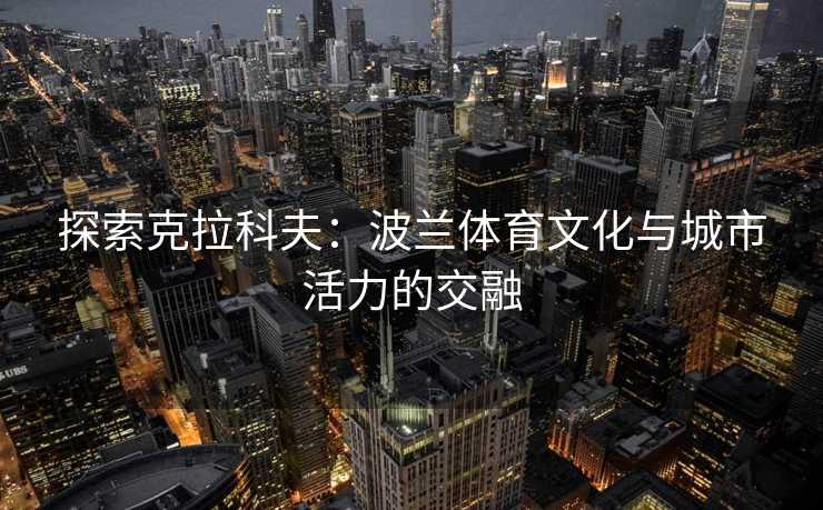 探索克拉科夫：波兰体育文化与城市活力的交融