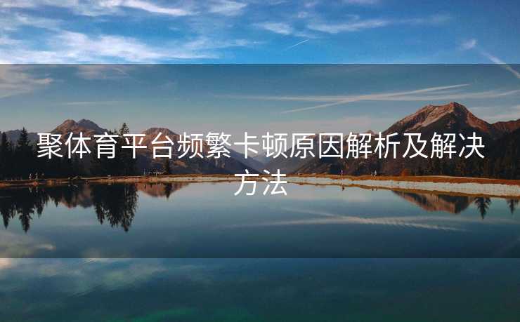 聚体育平台频繁卡顿原因解析及解决方法