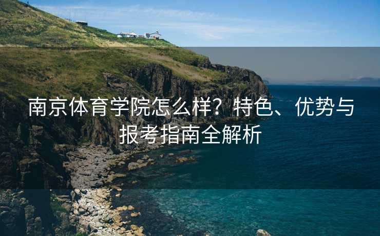南京体育学院怎么样？特色、优势与报考指南全解析