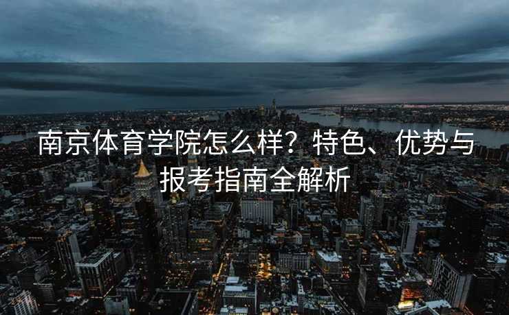南京体育学院怎么样？特色、优势与报考指南全解析