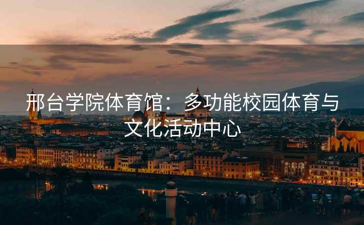 邢台学院体育馆：多功能校园体育与文化活动中心