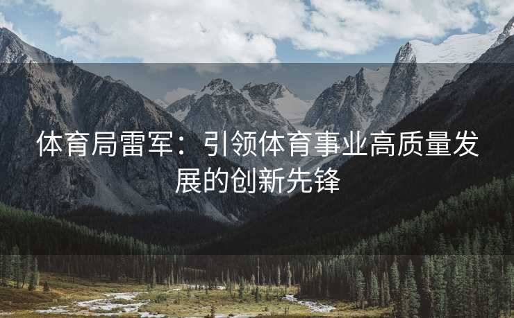 体育局雷军：引领体育事业高质量发展的创新先锋