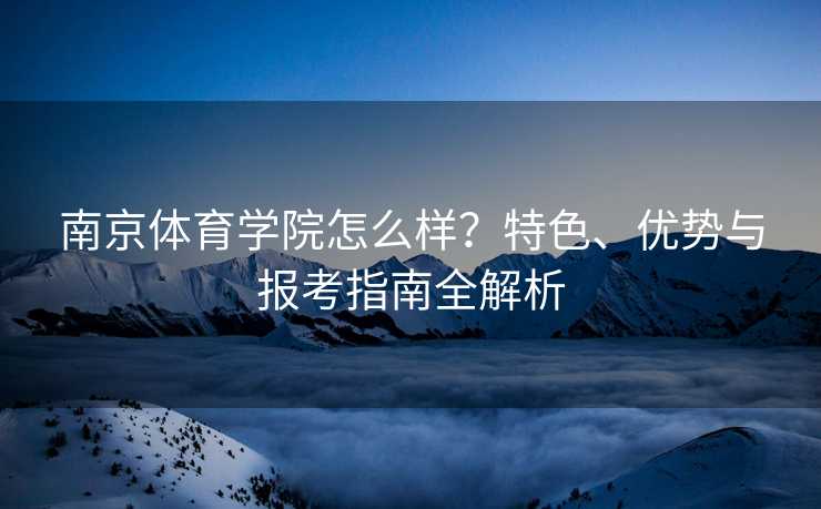 南京体育学院怎么样？特色、优势与报考指南全解析