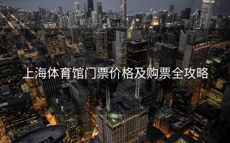 上海体育馆门票价格及购票全攻略
