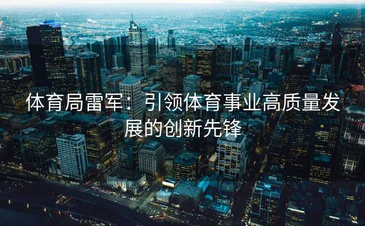 体育局雷军：引领体育事业高质量发展的创新先锋