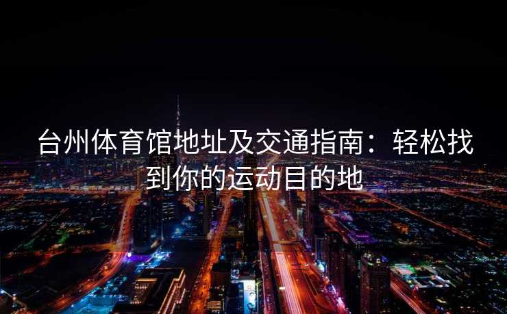 台州体育馆地址及交通指南：轻松找到你的运动目的地