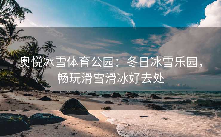 奥悦冰雪体育公园：冬日冰雪乐园，畅玩滑雪滑冰好去处