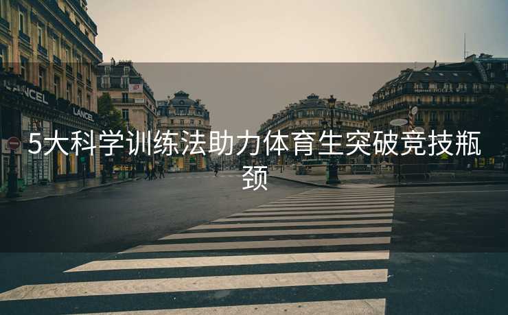5大科学训练法助力体育生突破竞技瓶颈