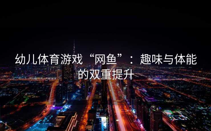 幼儿体育游戏“网鱼”：趣味与体能的双重提升