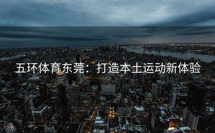 五环体育东莞：打造本土运动新体验