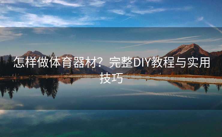 怎样做体育器材？完整DIY教程与实用技巧