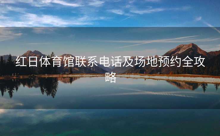 红日体育馆联系电话及场地预约全攻略