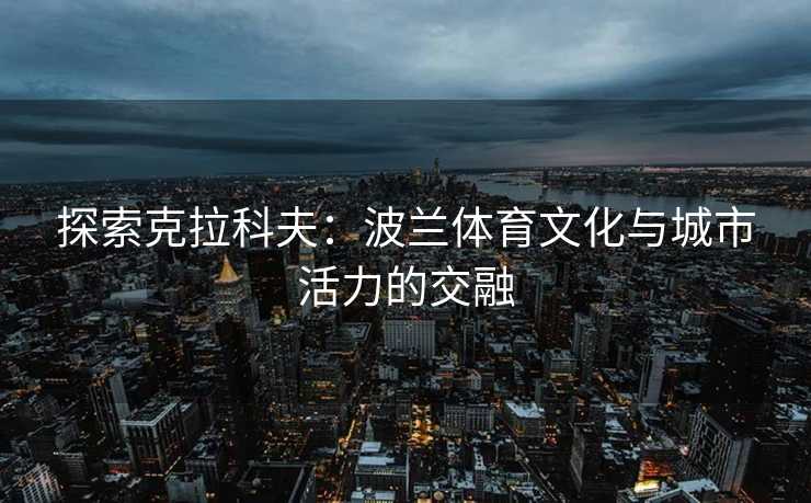 探索克拉科夫：波兰体育文化与城市活力的交融