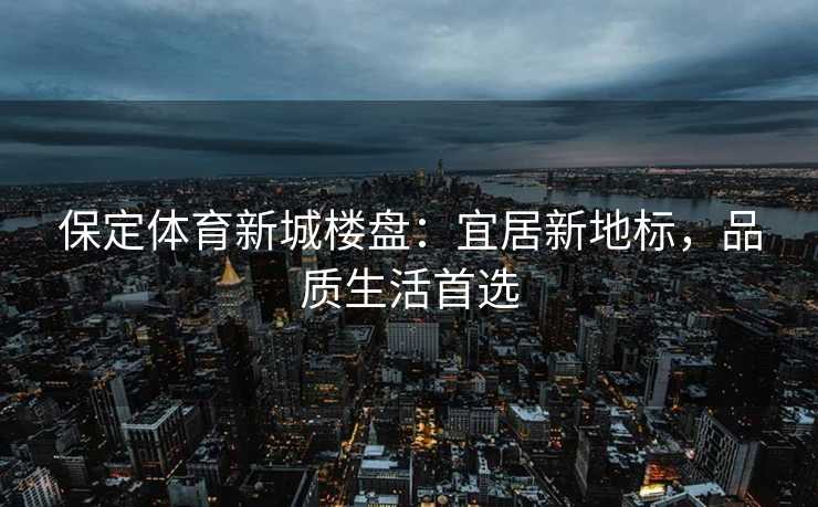 保定体育新城楼盘：宜居新地标，品质生活首选