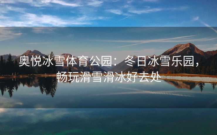 奥悦冰雪体育公园：冬日冰雪乐园，畅玩滑雪滑冰好去处