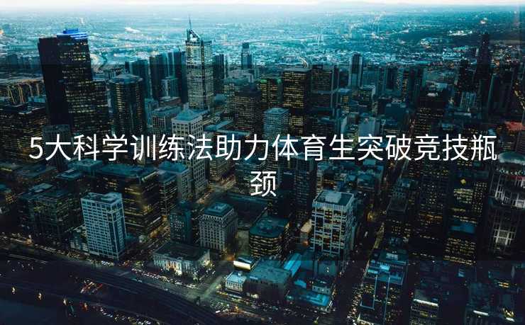 5大科学训练法助力体育生突破竞技瓶颈