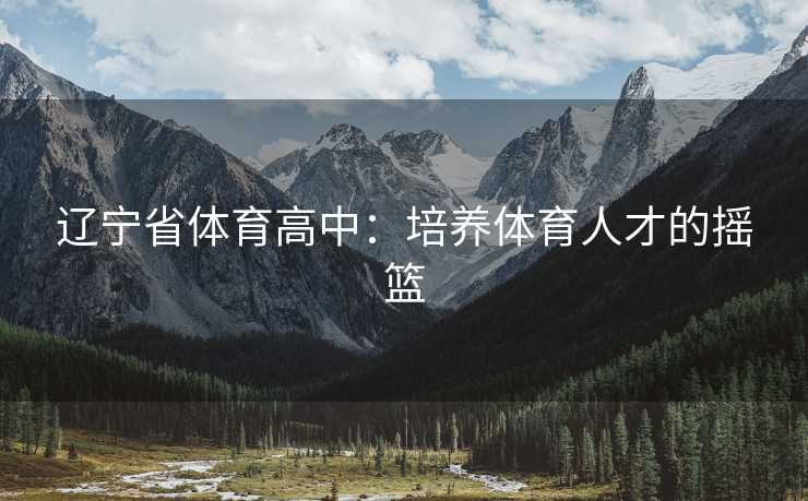 辽宁省体育高中：培养体育人才的摇篮
