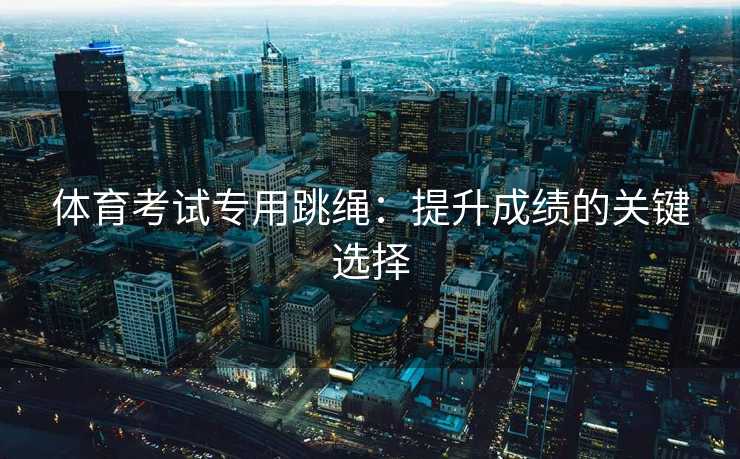 体育考试专用跳绳：提升成绩的关键选择