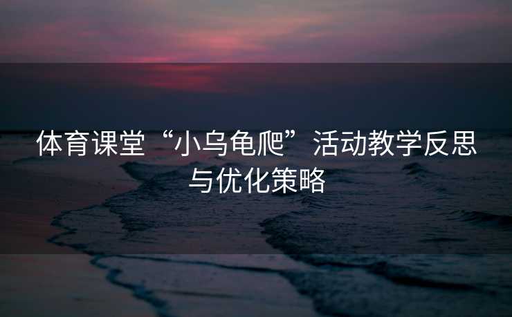 体育课堂“小乌龟爬”活动教学反思与优化策略