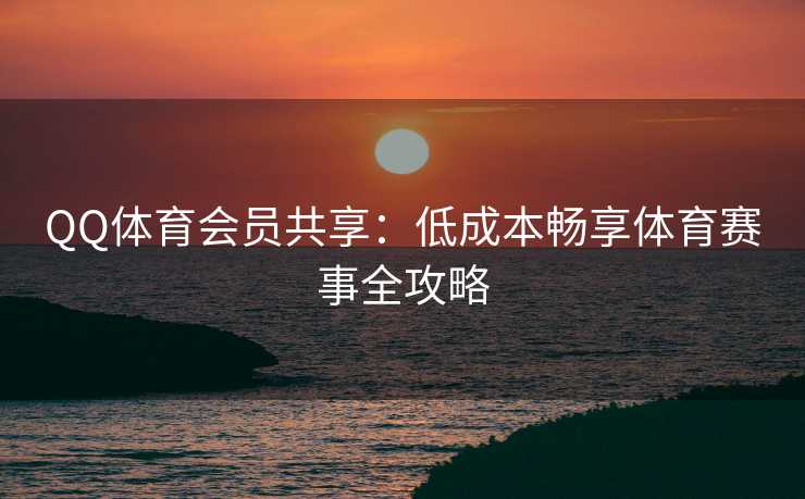 QQ体育会员共享：低成本畅享体育赛事全攻略