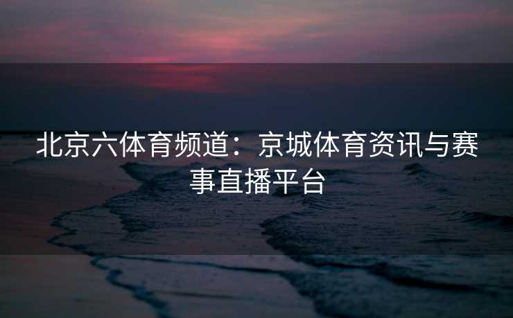 北京六体育频道：京城体育资讯与赛事直播平台