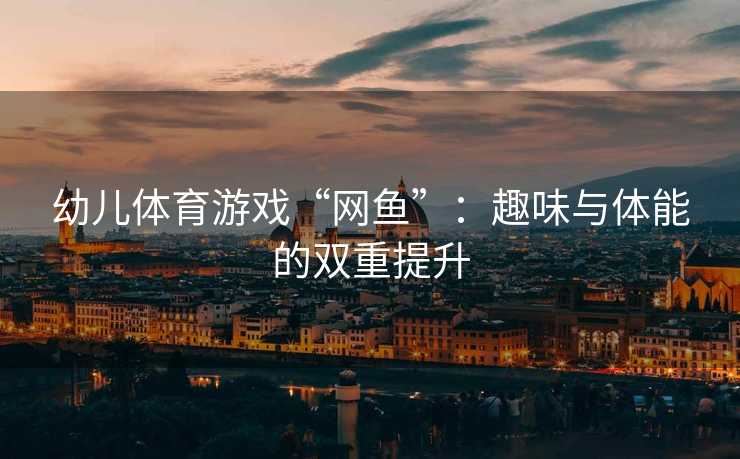 幼儿体育游戏“网鱼”：趣味与体能的双重提升