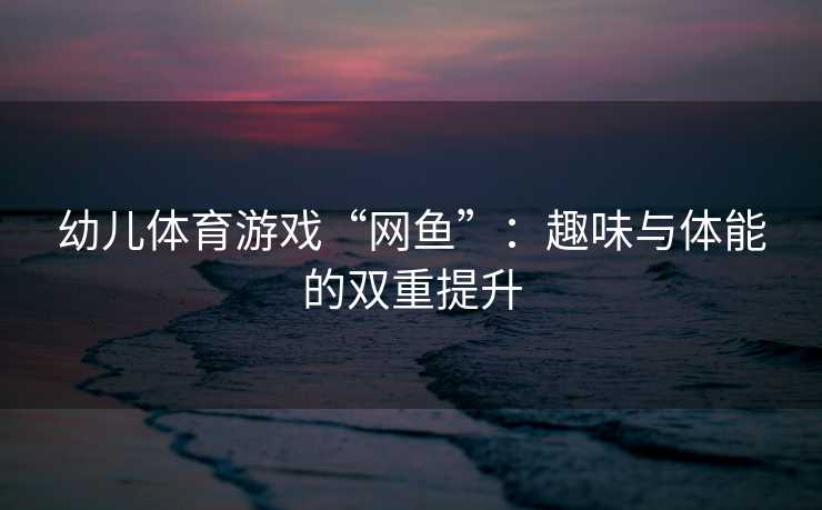 幼儿体育游戏“网鱼”：趣味与体能的双重提升