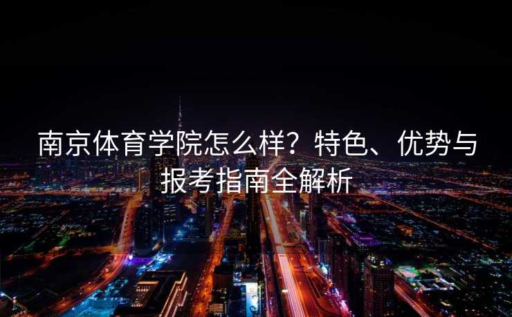 南京体育学院怎么样？特色、优势与报考指南全解析