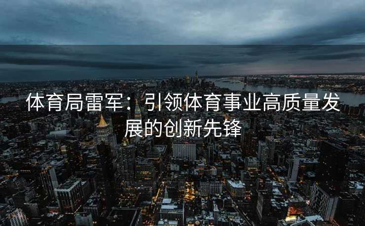 体育局雷军：引领体育事业高质量发展的创新先锋