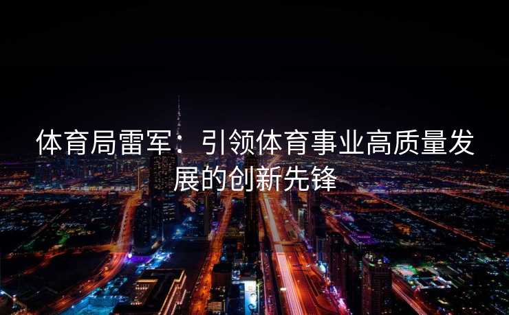 体育局雷军：引领体育事业高质量发展的创新先锋