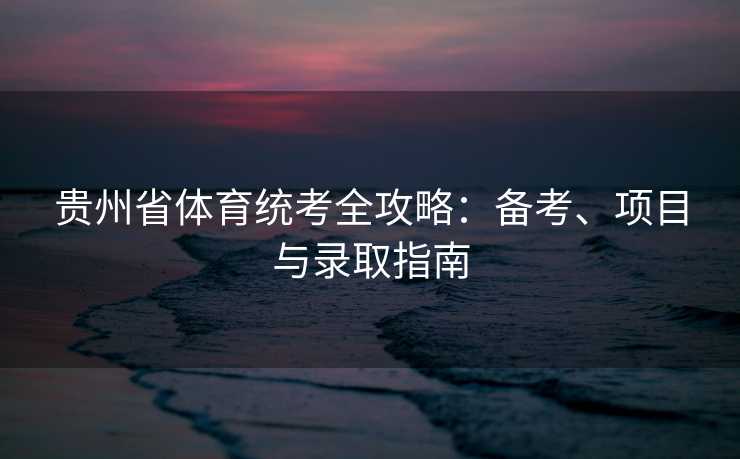 贵州省体育统考全攻略：备考、项目与录取指南