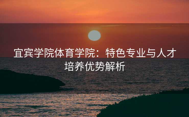 宜宾学院体育学院：特色专业与人才培养优势解析