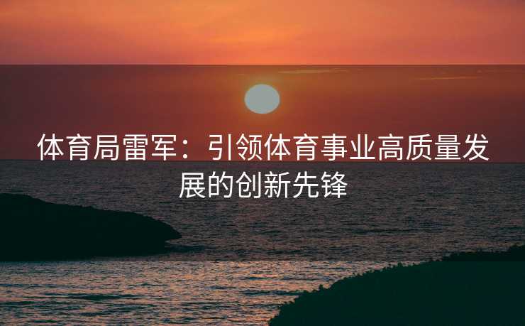 体育局雷军：引领体育事业高质量发展的创新先锋