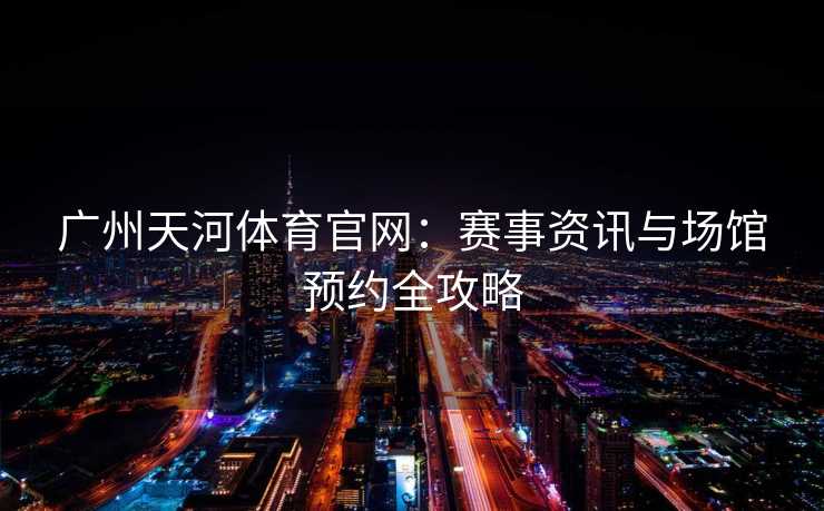 广州天河体育官网：赛事资讯与场馆预约全攻略