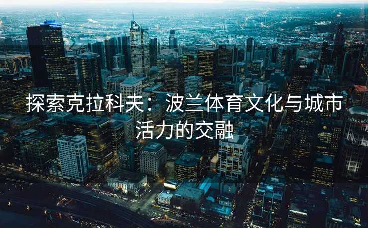 探索克拉科夫：波兰体育文化与城市活力的交融