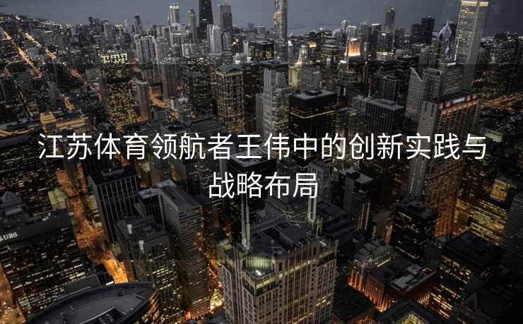 江苏体育领航者王伟中的创新实践与战略布局