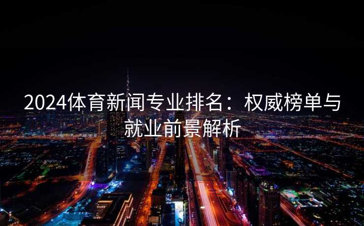 2024体育新闻专业排名：权威榜单与就业前景解析
