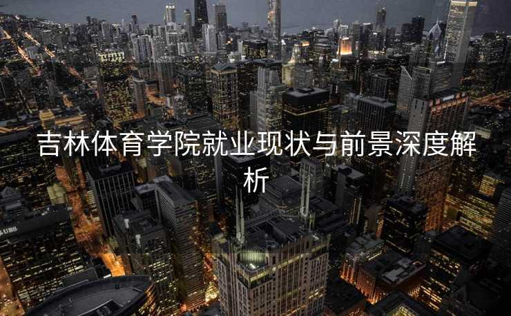 吉林体育学院就业现状与前景深度解析