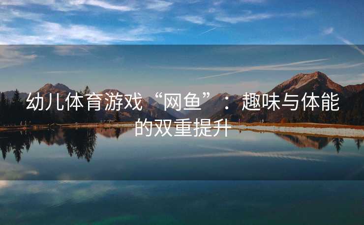 幼儿体育游戏“网鱼”：趣味与体能的双重提升