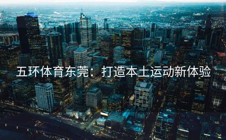 五环体育东莞：打造本土运动新体验