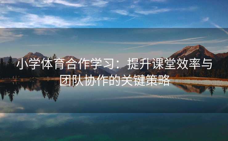 小学体育合作学习：提升课堂效率与团队协作的关键策略