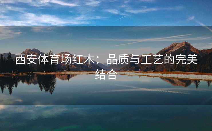 西安体育场红木：品质与工艺的完美结合