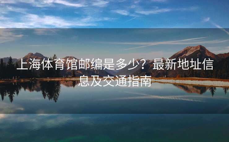 上海体育馆邮编是多少？最新地址信息及交通指南