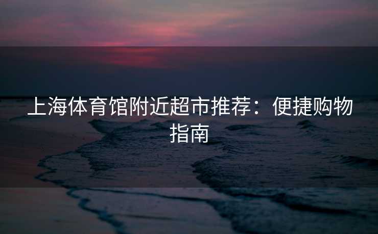 上海体育馆附近超市推荐：便捷购物指南